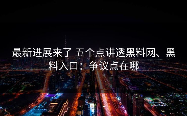最新进展来了 五个点讲透黑料网、黑料入口：争议点在哪  第1张
