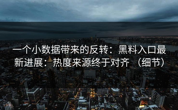 一个小数据带来的反转：黑料入口最新进展：热度来源终于对齐 （细节）  第1张