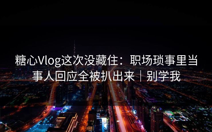 糖心Vlog这次没藏住：职场琐事里当事人回应全被扒出来｜别学我  第1张