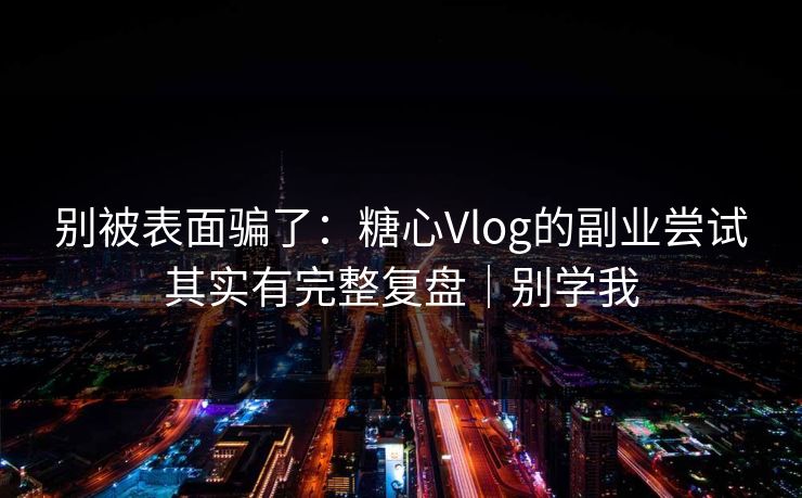 别被表面骗了：糖心Vlog的副业尝试其实有完整复盘｜别学我  第1张