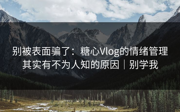 别被表面骗了：糖心Vlog的情绪管理其实有不为人知的原因｜别学我  第1张