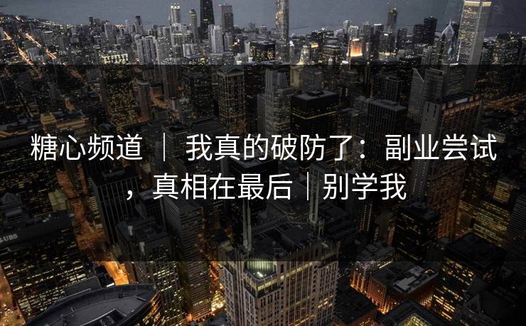 糖心频道 ｜ 我真的破防了：副业尝试，真相在最后｜别学我  第1张