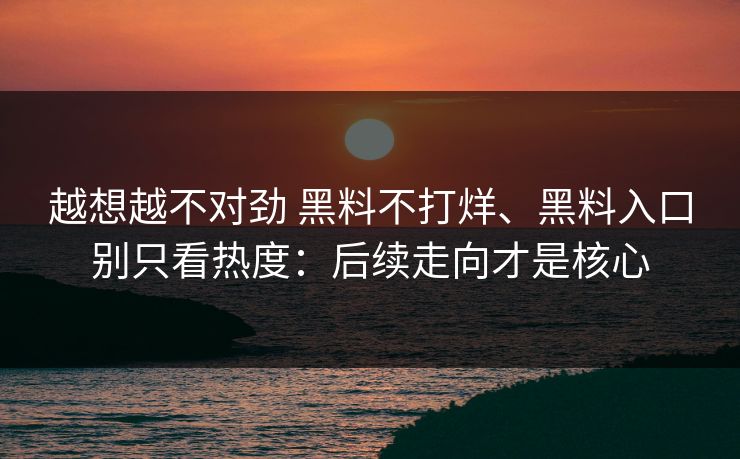 越想越不对劲 黑料不打烊、黑料入口别只看热度：后续走向才是核心  第1张