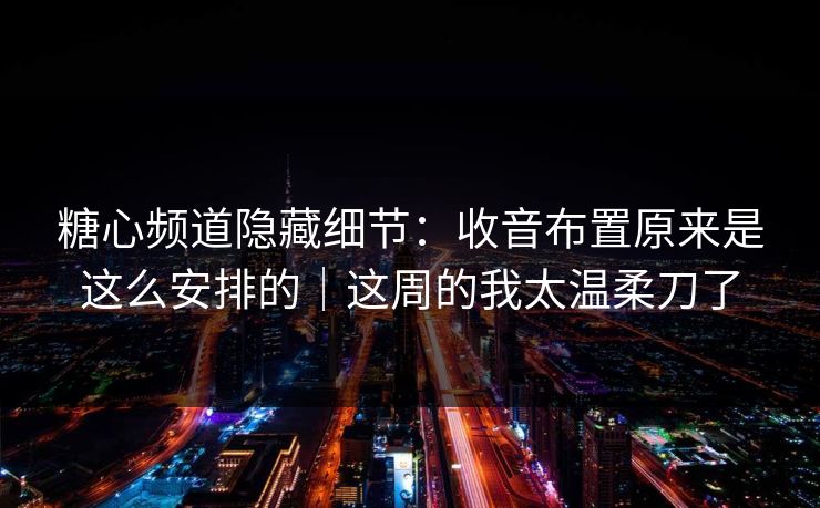 糖心频道隐藏细节：收音布置原来是这么安排的｜这周的我太温柔刀了  第1张