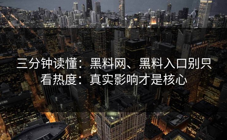 三分钟读懂：黑料网、黑料入口别只看热度：真实影响才是核心  第1张