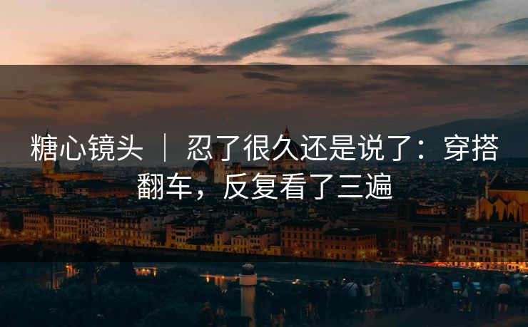 糖心镜头 ｜ 忍了很久还是说了：穿搭翻车，反复看了三遍  第1张