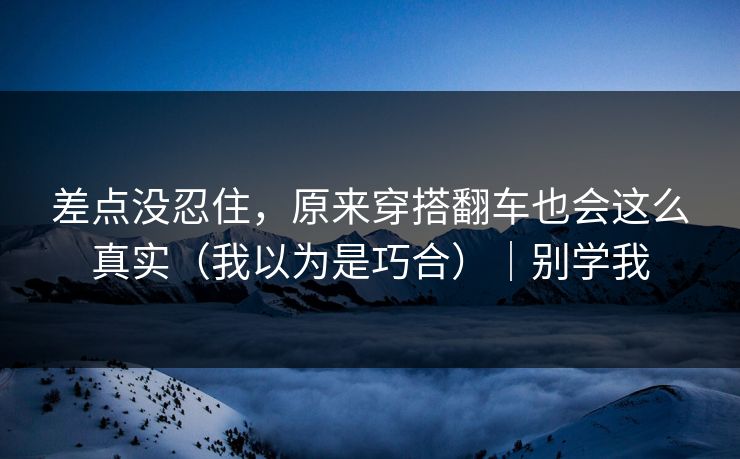 差点没忍住，原来穿搭翻车也会这么真实（我以为是巧合）｜别学我  第1张