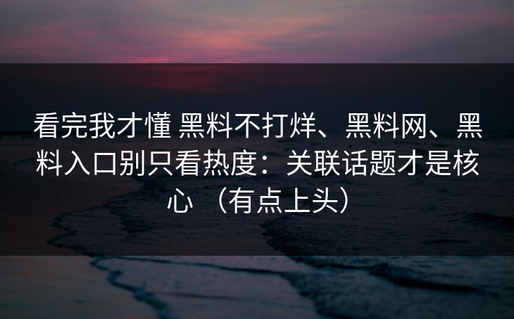 看完我才懂 黑料不打烊、黑料网、黑料入口别只看热度：关联话题才是核心 （有点上头）  第1张