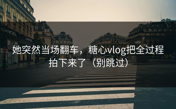 她突然当场翻车，糖心vlog把全过程拍下来了（别跳过）  第1张