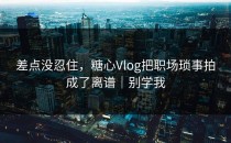 差点没忍住，糖心Vlog把职场琐事拍成了离谱｜别学我