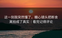 这一刻我突然懂了，糖心镜头把断舍离拍成了真实｜看完记得评论