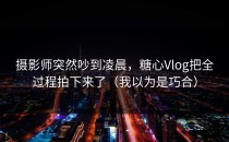 摄影师突然吵到凌晨，糖心Vlog把全过程拍下来了（我以为是巧合）