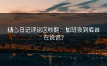 糖心日记评论区吵翻：加班夜到底谁在说谎？