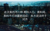 这次真的不一样 黑料入口、黑料网、黑料不打烊最新回应：多方说法终于对齐