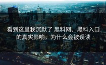 看到这里我沉默了 黑料网、黑料入口的真实影响，为什么会被误读