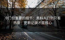 冷门但重要的细节：黑料入口别只看热度：更新记录才是核心