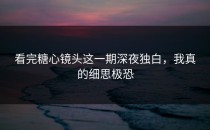 看完糖心镜头这一期深夜独白，我真的细思极恐