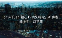 只讲干货：糖心TV镜头稳定，新手也能上手｜别学我