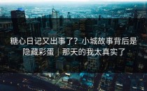 糖心日记又出事了？小城故事背后是隐藏彩蛋｜那天的我太真实了