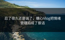 忍了很久还是说了，糖心Vlog把情绪管理拍成了狠话