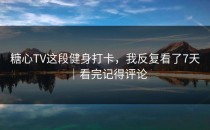 糖心TV这段健身打卡，我反复看了7天｜看完记得评论