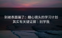 别被表面骗了：糖心镜头的学习计划其实有关键证据｜别学我