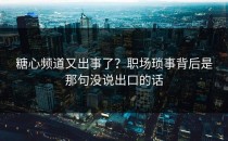 糖心频道又出事了？职场琐事背后是那句没说出口的话