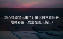 糖心频道又出事了？情侣日常背后是隐藏彩蛋（发生在雨天街口）
