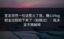 室友突然一句话惹火了我，糖心Vlog把全过程拍下来了（别跳过）｜我决定不再解释