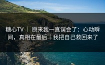 糖心TV ｜ 原来我一直误会了：心动瞬间，真相在最后｜我把自己救回来了