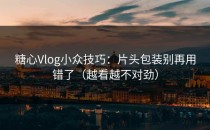 糖心Vlog小众技巧：片头包装别再用错了（越看越不对劲）