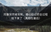 同事突然被背刺，糖心日记把全过程拍下来了（真相在最后）