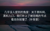 几乎没人提到的角度：关于黑料网、黑料入口，我们补上了被忽略的节点 看完你就懂了（补背景）