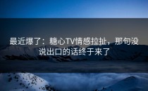 最近爆了：糖心TV情感拉扯，那句没说出口的话终于来了
