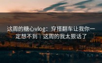 这周的糖心vlog：穿搭翻车让我你一定想不到｜这周的我太狠话了