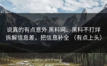 说真的有点意外 黑料网、黑料不打烊拆解信息差，把信息补全 （有点上头）