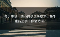 只讲干货：糖心日记镜头稳定，新手也能上手｜你会站谁？