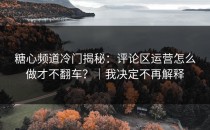 糖心频道冷门揭秘：评论区运营怎么做才不翻车？｜我决定不再解释