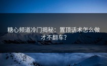 糖心频道冷门揭秘：置顶话术怎么做才不翻车？