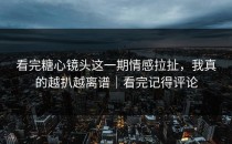 看完糖心镜头这一期情感拉扯，我真的越扒越离谱｜看完记得评论