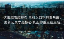 这事越看越复杂 黑料入口别只看热度：更新记录才是核心 真正的重点在最后