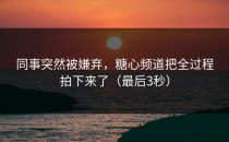 同事突然被嫌弃，糖心频道把全过程拍下来了（最后3秒）