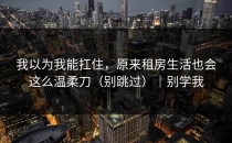 我以为我能扛住，原来租房生活也会这么温柔刀（别跳过）｜别学我