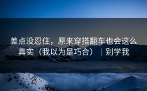 差点没忍住，原来穿搭翻车也会这么真实（我以为是巧合）｜别学我