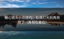 糖心镜头小众技巧：拍摄灯光别再用错了（真相在最后）