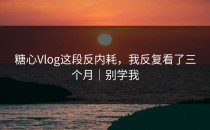 糖心Vlog这段反内耗，我反复看了三个月｜别学我