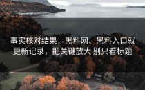 事实核对结果：黑料网、黑料入口就更新记录，把关键放大 别只看标题