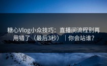 糖心Vlog小众技巧：直播间流程别再用错了（最后3秒）｜你会站谁？