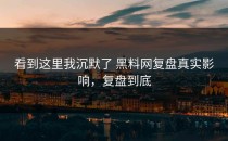 看到这里我沉默了 黑料网复盘真实影响，复盘到底