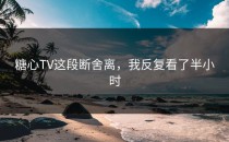 糖心TV这段断舍离，我反复看了半小时